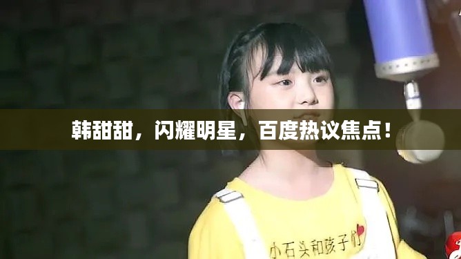 韩甜甜,闪耀明星,百度热议焦点!