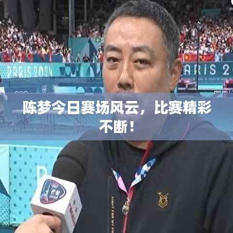 陈梦今日赛场风云，比赛精彩不断！