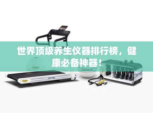 世界顶级养生仪器排行榜,健康必备神器!