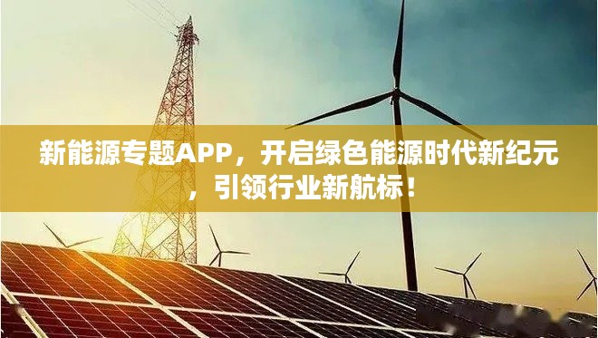 新能源专题APP,开启绿色能源时代新纪元,引领行业新航标!