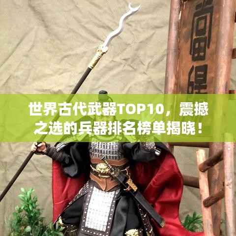 世界古代武器TOP10,震撼之选的兵器排名榜单揭晓!