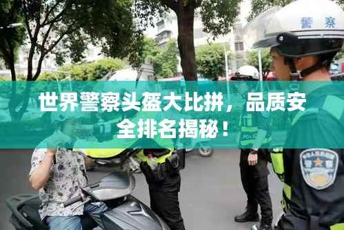 世界警察头盔大比拼,品质安全排名揭秘!