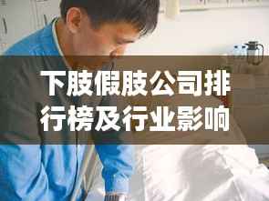下肢假肢公司排行榜及行业影响力深度解析