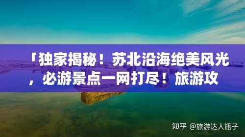 「独家揭秘！苏北沿海绝美风光，必游景点一网打尽！旅游攻略大揭秘！」