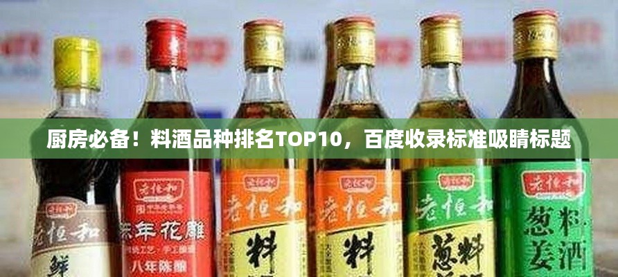 厨房必备!料酒品种排名TOP10,百度收录标准吸睛标题