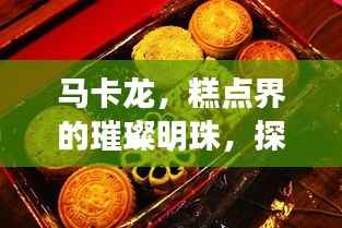 马卡龙,糕点界的璀璨明珠,探寻法式文化的独特魅力