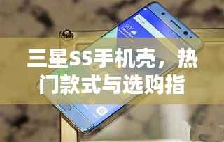 三星S5手机壳,热门款式与选购指南,百度收录标准吸睛标题!