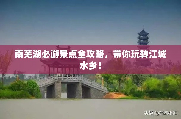 南芜湖必游景点全攻略，带你玩转江城水乡！