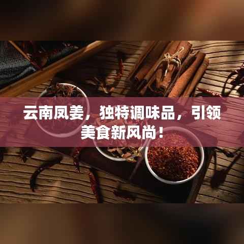 云南凤姜，独特调味品，引领美食新风尚！