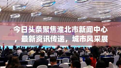 今日头条聚焦淮北市新闻中心，最新资讯传递，城市风采展现