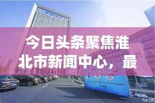 今日头条聚焦淮北市新闻中心,最新资讯传递,城市风采展现