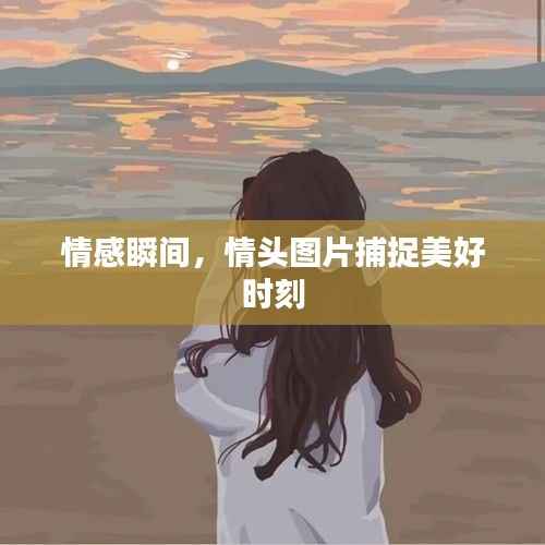 情感瞬间,情头图片捕捉美好时刻