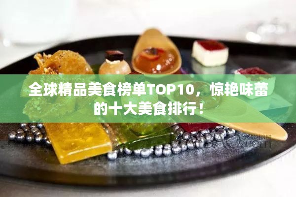 全球精品美食榜单TOP10,惊艳味蕾的十大美食排行!
