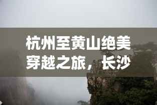 杭州至黄山绝美穿越之旅,长沙出发旅游攻略全解析