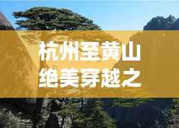 杭州至黄山绝美穿越之旅,长沙出发旅游攻略全解析
