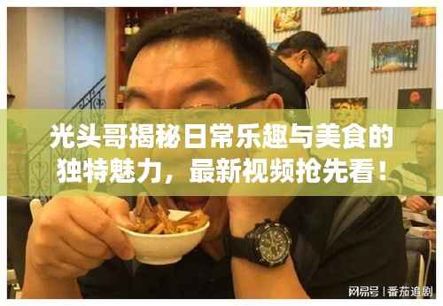 光头哥揭秘日常乐趣与美食的独特魅力，最新视频抢先看！