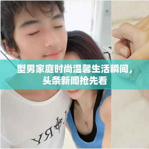 型男家庭时尚温馨生活瞬间，头条新闻抢先看