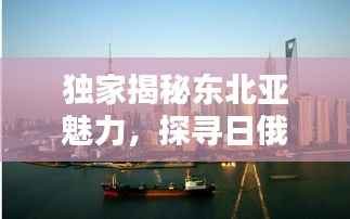 独家揭秘东北亚魅力，探寻日俄风情与独特韵味
