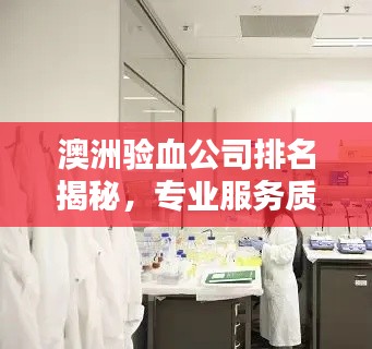 澳洲验血公司排名揭秘,专业服务质量大比拼