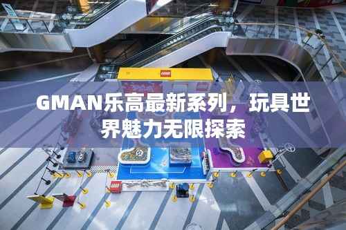 GMAN乐高最新系列，玩具世界魅力无限探索