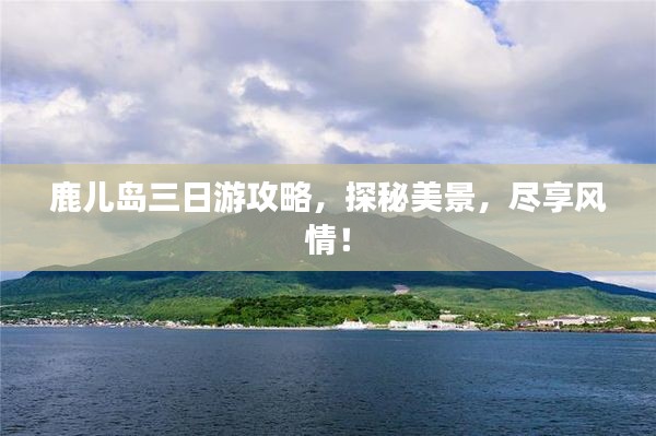鹿儿岛三日游攻略，探秘美景，尽享风情！