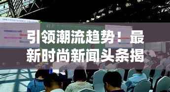 引领潮流趋势!最新时尚新闻头条揭秘潮流前沿大揭秘