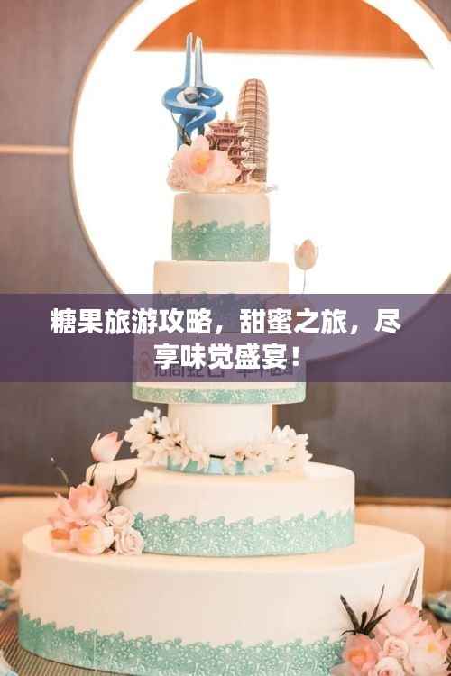 糖果旅游攻略,甜蜜之旅,尽享味觉盛宴!