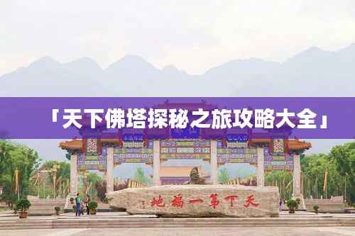 「天下佛塔探秘之旅攻略大全」