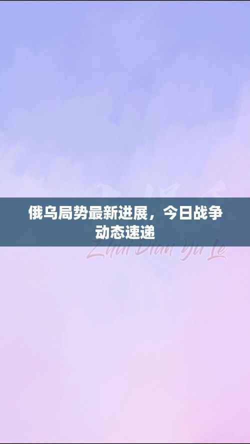 俄乌局势最新进展，今日战争动态速递