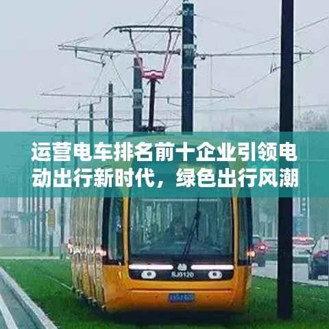 运营电车排名前十企业引领电动出行新时代,绿色出行风潮席卷全球!