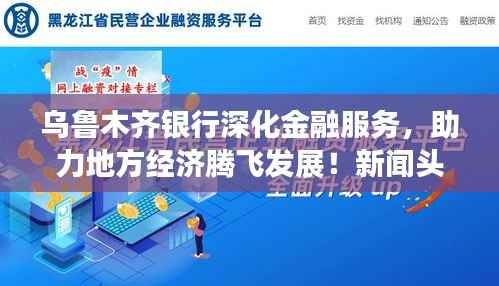 乌鲁木齐银行深化金融服务,助力地方经济腾飞发展!新闻头条