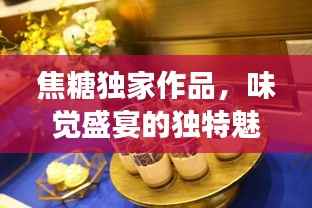 焦糖独家作品,味觉盛宴的独特魅力探索之旅