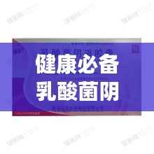 健康必备乳酸菌阴道胶囊,百度权威解读,你的健康首选!