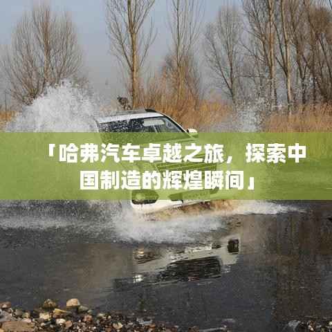 「哈弗汽车卓越之旅,探索中国制造的辉煌瞬间」
