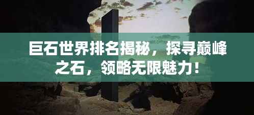 巨石世界排名揭秘,探寻巅峰之石,领略无限魅力!