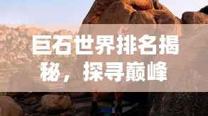 巨石世界排名揭秘,探寻巅峰之石,领略无限魅力!