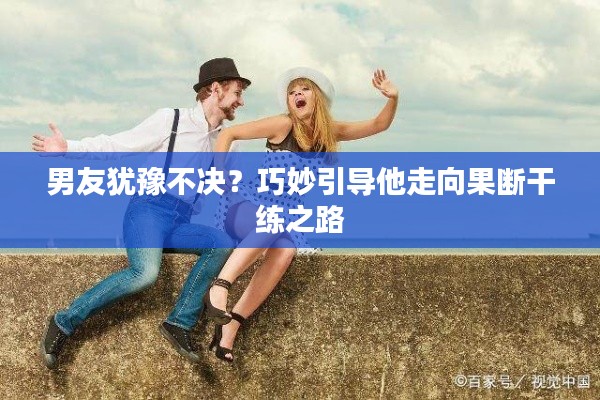 男友犹豫不决?巧妙引导他走向果断干练之路