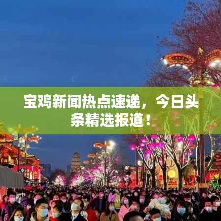 宝鸡新闻热点速递,今日头条精选报道!
