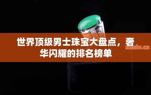 世界顶级男士珠宝大盘点,奢华闪耀的排名榜单