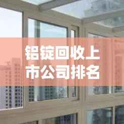 铝锭回收上市公司排名揭晓,行业影响力不容小觑!