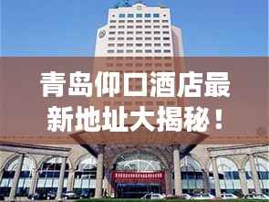 青岛仰口酒店最新地址大揭秘!
