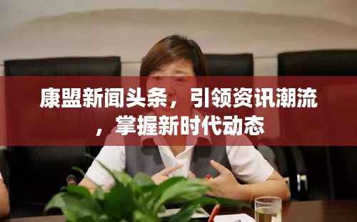 康盟新闻头条,引领资讯潮流,掌握新时代动态