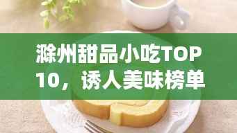 滁州甜品小吃TOP10，诱人美味榜单揭晓！