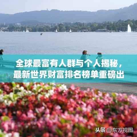 全球最富有人群与个人揭秘,最新世界财富排名榜单重磅出炉!
