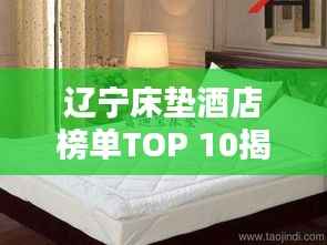 辽宁床垫酒店榜单TOP 10揭晓！