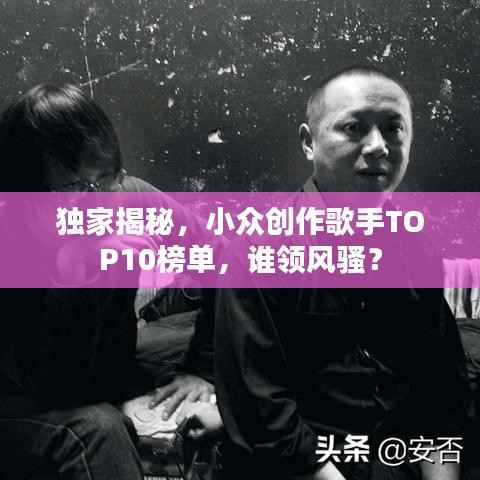 独家揭秘，小众创作歌手TOP10榜单，谁领风骚？