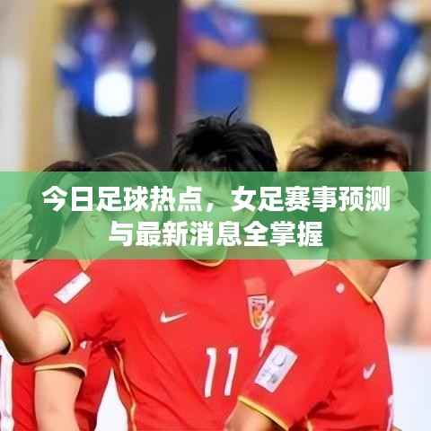今日足球热点,女足赛事预测与最新消息全掌握