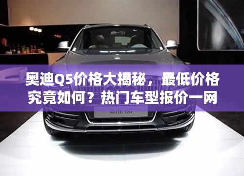 奥迪Q5价格大揭秘,最低价格究竟如何?热门车型报价一网打尽!