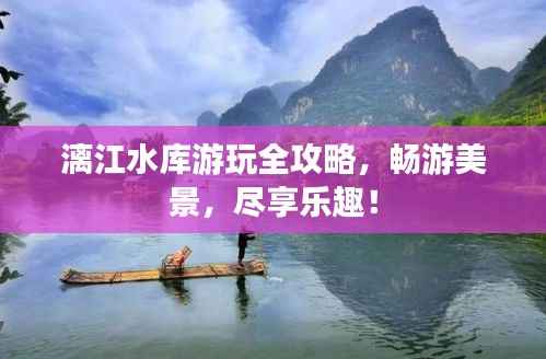 漓江水库游玩全攻略,畅游美景,尽享乐趣!