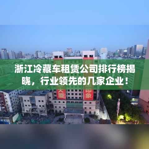 浙江冷藏车租赁公司排行榜揭晓,行业领先的几家企业!